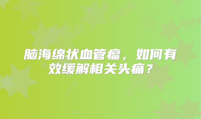 脑海绵状血管瘤，如何有效缓解相关头痛？