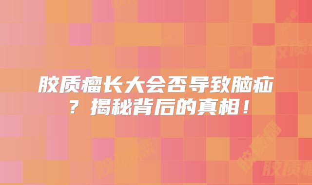 胶质瘤长大会否导致脑疝？揭秘背后的真相！
