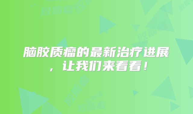 脑胶质瘤的最新治疗进展，让我们来看看！