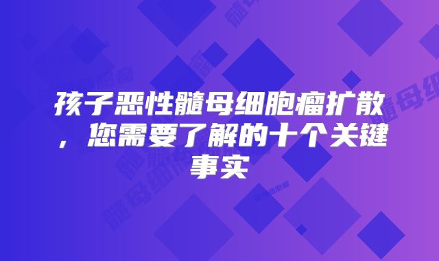 孩子恶性髓母细胞瘤扩散，您需要了解的十个关键事实