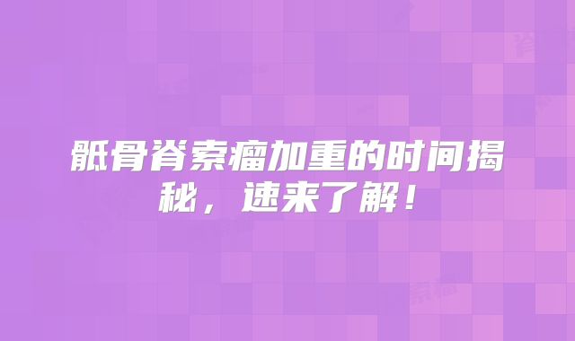 骶骨脊索瘤加重的时间揭秘，速来了解！