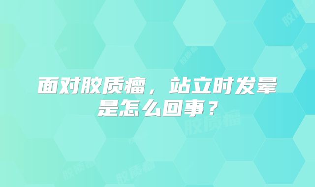 面对胶质瘤，站立时发晕是怎么回事？