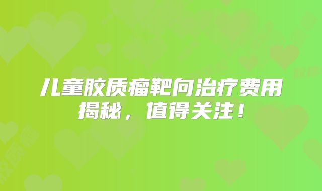 儿童胶质瘤靶向治疗费用揭秘，值得关注！