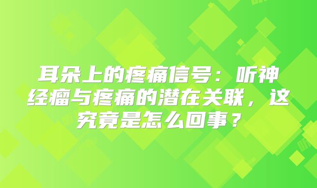 耳朵上的疼痛信号：听神经瘤与疼痛的潜在关联，这究竟是怎么回事？