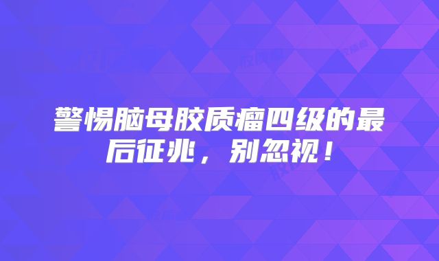 警惕脑母胶质瘤四级的最后征兆，别忽视！