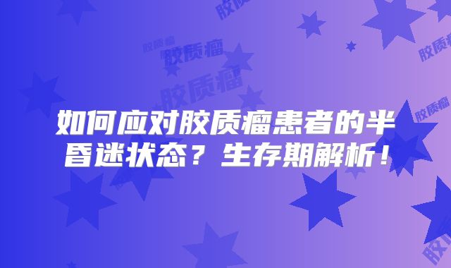 如何应对胶质瘤患者的半昏迷状态？生存期解析！