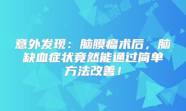 意外发现：脑膜瘤术后，脑缺血症状竟然能通过简单方法改善！