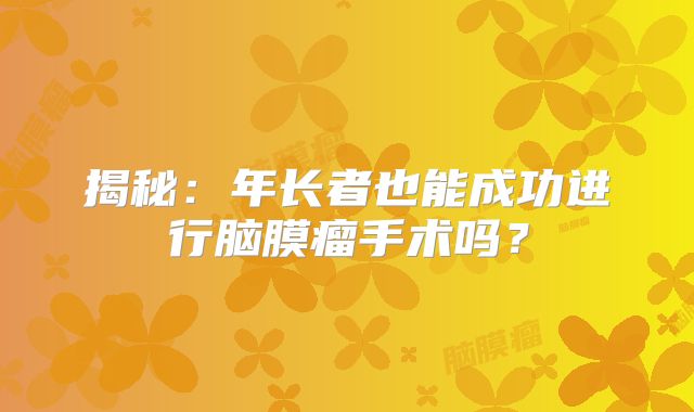 揭秘：年长者也能成功进行脑膜瘤手术吗？