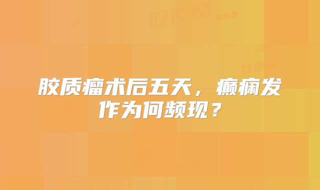 胶质瘤术后五天，癫痫发作为何频现？
