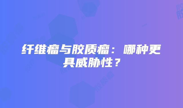 纤维瘤与胶质瘤：哪种更具威胁性？