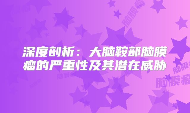 深度剖析：大脑鞍部脑膜瘤的严重性及其潜在威胁
