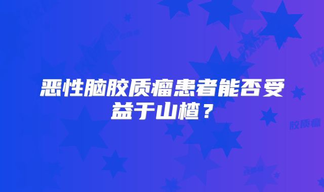 恶性脑胶质瘤患者能否受益于山楂？