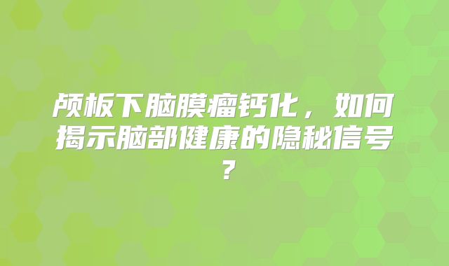 颅板下脑膜瘤钙化，如何揭示脑部健康的隐秘信号？