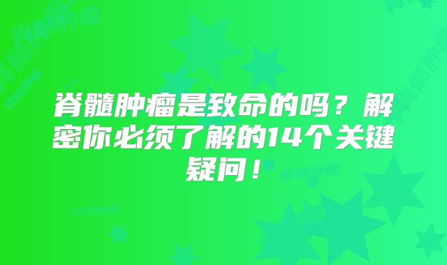 脊髓肿瘤是致命的吗？解密你必须了解的14个关键疑问！