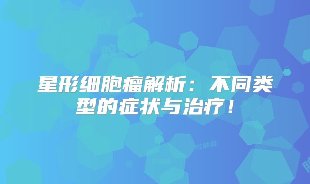 星形细胞瘤解析：不同类型的症状与治疗！