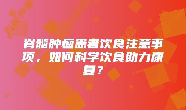 脊髓肿瘤患者饮食注意事项，如何科学饮食助力康复？