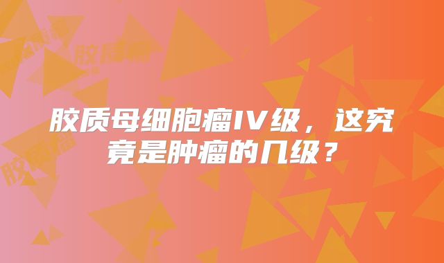 胶质母细胞瘤IV级，这究竟是肿瘤的几级？