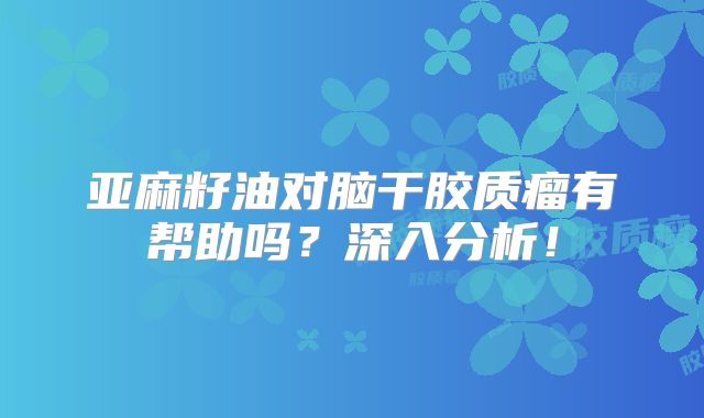 亚麻籽油对脑干胶质瘤有帮助吗？深入分析！