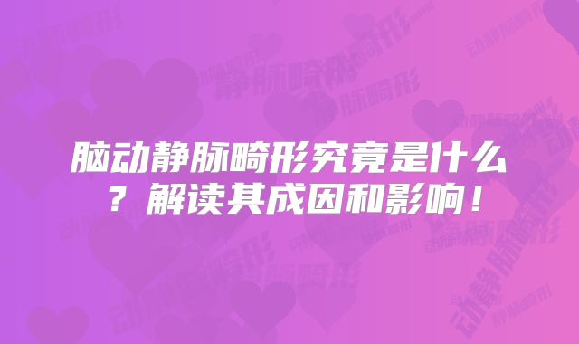 脑动静脉畸形究竟是什么？解读其成因和影响！