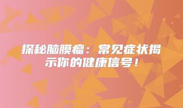 探秘脑膜瘤：常见症状揭示你的健康信号！