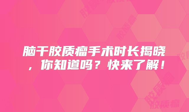 脑干胶质瘤手术时长揭晓，你知道吗？快来了解！