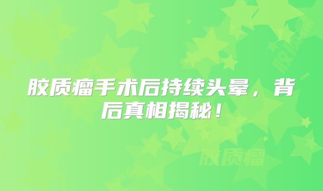胶质瘤手术后持续头晕，背后真相揭秘！