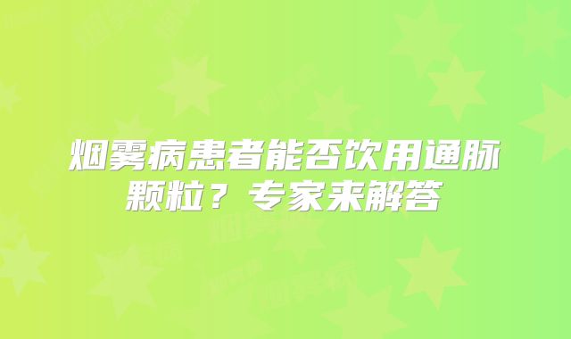烟雾病患者能否饮用通脉颗粒？专家来解答