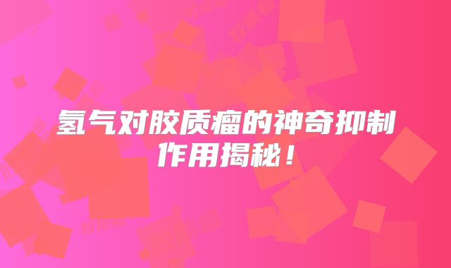 氢气对胶质瘤的神奇抑制作用揭秘！