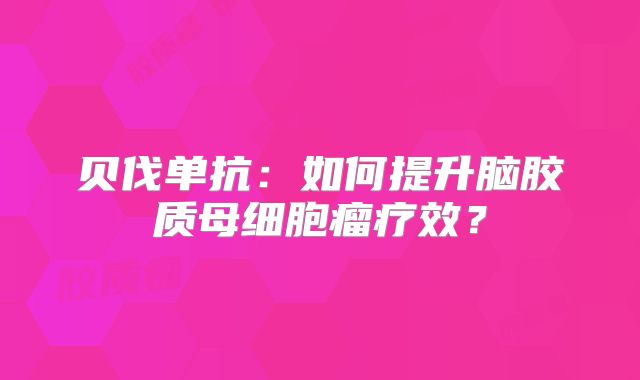 贝伐单抗：如何提升脑胶质母细胞瘤疗效？
