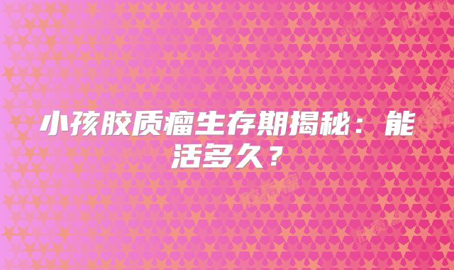 小孩胶质瘤生存期揭秘：能活多久？