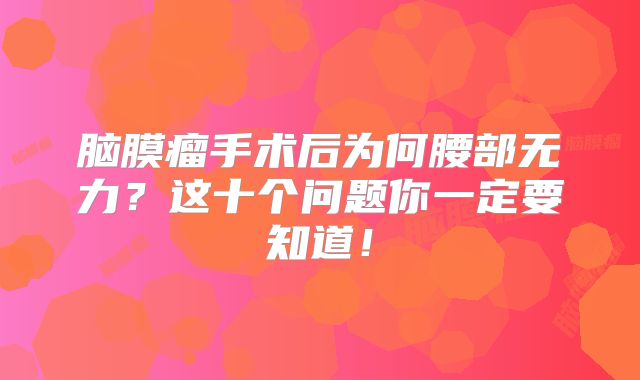 脑膜瘤手术后为何腰部无力？这十个问题你一定要知道！