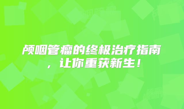 颅咽管瘤的终极治疗指南，让你重获新生！