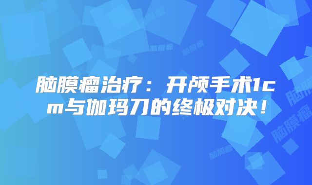 脑膜瘤治疗：开颅手术1cm与伽玛刀的终极对决！
