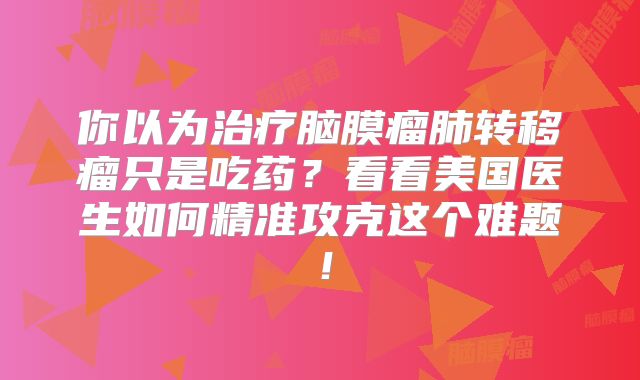 你以为治疗脑膜瘤肺转移瘤只是吃药？看看美国医生如何精准攻克这个难题！