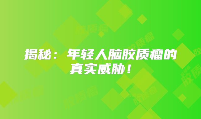 揭秘：年轻人脑胶质瘤的真实威胁！