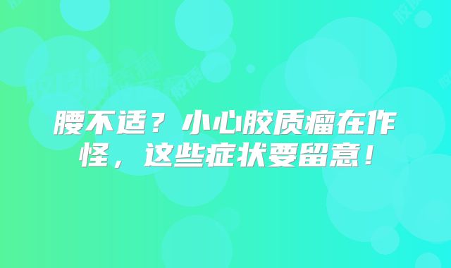 腰不适？小心胶质瘤在作怪，这些症状要留意！