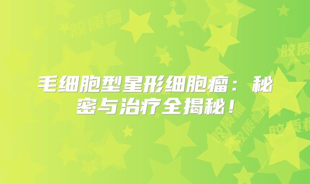 毛细胞型星形细胞瘤：秘密与治疗全揭秘！