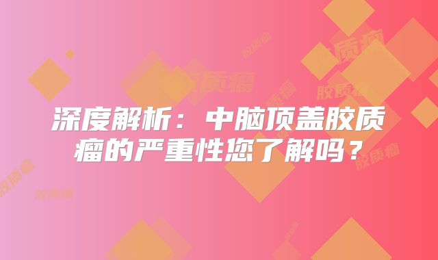 深度解析：中脑顶盖胶质瘤的严重性您了解吗？