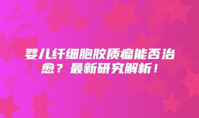 婴儿纤细胞胶质瘤能否治愈？最新研究解析！