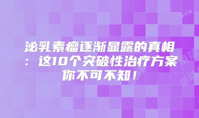 泌乳素瘤逐渐显露的真相：这10个突破性治疗方案你不可不知！