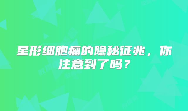 星形细胞瘤的隐秘征兆，你注意到了吗？