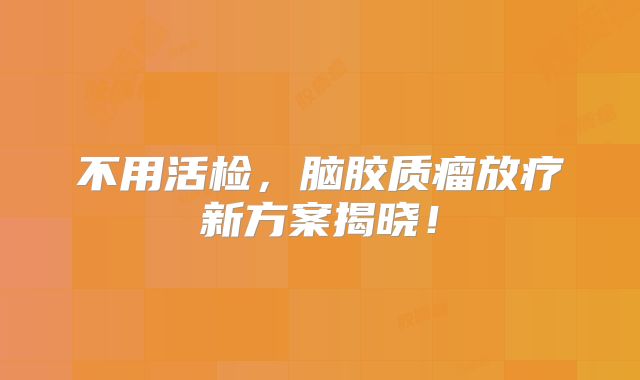 不用活检，脑胶质瘤放疗新方案揭晓！