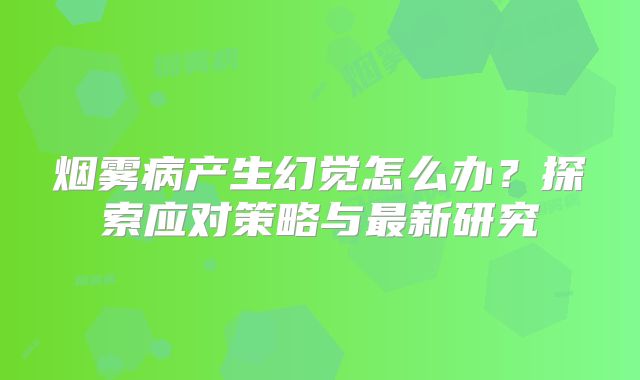 烟雾病产生幻觉怎么办？探索应对策略与最新研究