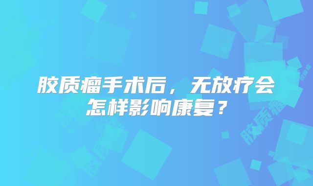 胶质瘤手术后，无放疗会怎样影响康复？