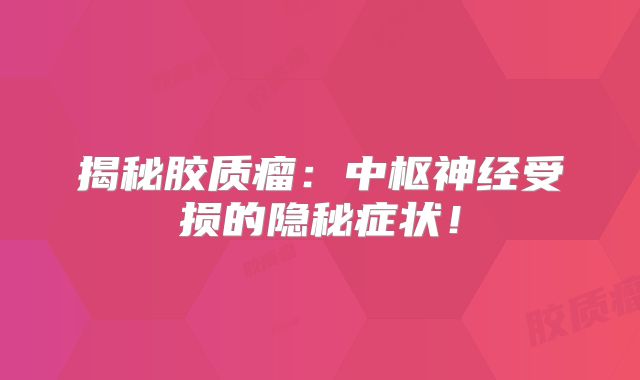 揭秘胶质瘤：中枢神经受损的隐秘症状！