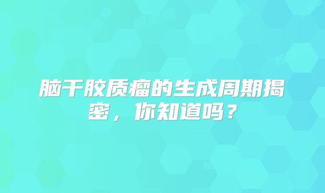 脑干胶质瘤的生成周期揭密，你知道吗？