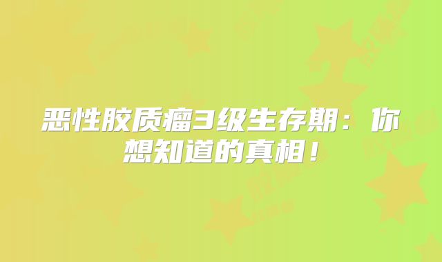 恶性胶质瘤3级生存期：你想知道的真相！