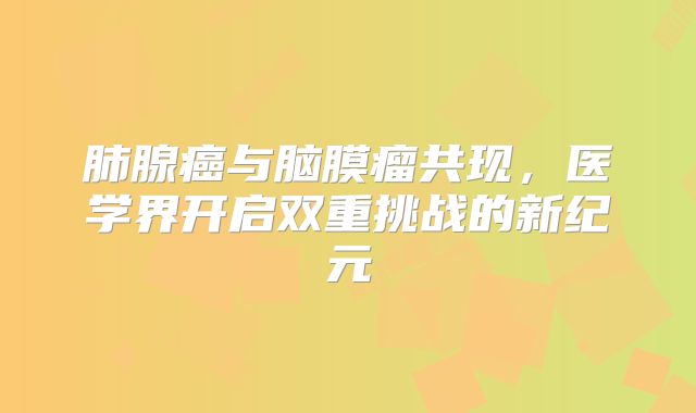 肺腺癌与脑膜瘤共现，医学界开启双重挑战的新纪元