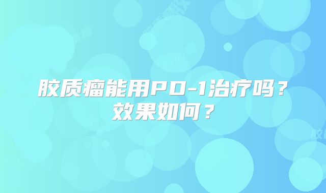 胶质瘤能用PD-1治疗吗？效果如何？