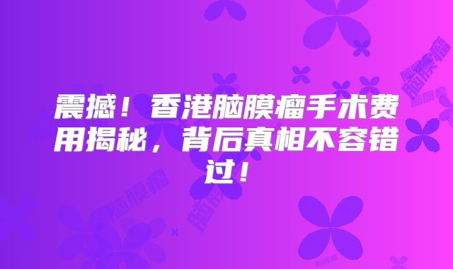 震撼！香港脑膜瘤手术费用揭秘，背后真相不容错过！